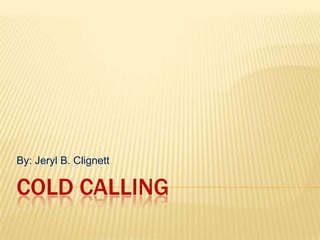 Cold Calling,[object Object],By: Jeryl B. Clignett,[object Object]