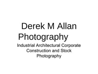 Derek M Allan
Photography
Industrial Architectural Corporate
    Construction and Stock
           Photography
 