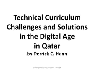 Technical Curriculum
Challenges and Solutions
    in the Digital Age
         in Qatar
      by Derrick C. Hann

        Contemporary Issues Conference EDU8719
 