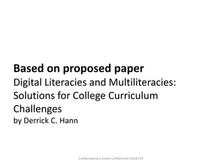 Based on proposed paper
Digital Literacies and Multiliteracies:
Solutions for College Curriculum
Challenges
by Derrick C. Hann



                     Contemporary Issues Conference EDU8719
 