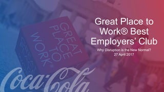 Copyright ©2017 Great Place to Work®
Institute, Inc. All Rights Reserved. | 1
Great Place to
Work® Best
Employers’ Club
Why Disruption is the New Normal?
27 April 2017
 