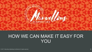 HOW WE CAN MAKE IT EASY FOR
YOU
© 2017. Marvellous Marketing Confidential. All rights reserved. 58
 