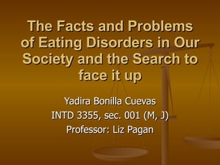 The Facts and Problems of Eating Disorders in Our Society and the Search to face it up Yadira Bonilla Cuevas INTD 3355, sec. 001 (M, J) Professor: Liz Pagan 