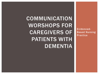 COMMUNICATION
 WORSHOPS FOR     Evidenced-
 CAREGIVERS OF    Based Nursing
                  Practice
  PATIENTS WITH
      DEMENTIA
 