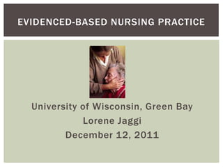 EVIDENCED-BASED NURSING PRACTICE




  University of Wisconsin, Green Bay
             Lorene Jaggi
         December 12, 2011
 