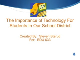 The Importance of Technology For
 Students In Our School District

      Created By: Steven Sterud
            For: EDU 633



                                  S
 