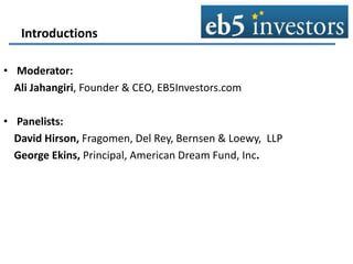 • Moderator:
Ali Jahangiri, Founder & CEO, EB5Investors.com
• Panelists:
David Hirson, Fragomen, Del Rey, Bernsen & Loewy, LLP
George Ekins, Principal, American Dream Fund, Inc.
 
