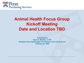 Animal Health Focus Group
Kickoff Meeting
Date and Location TBD
Presented by
David A. Staskin, C.P.M.
Strategic Sourcing Manager For Research and Life Sciences
February 20, 2009
 