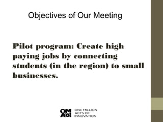Objectives of Our Meeting

Pilot program: Create high
paying jobs by connecting
students (in the region) to small
businesses.

 