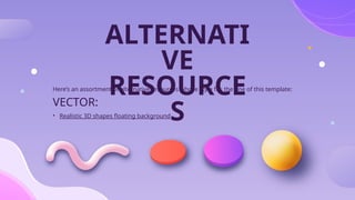 Here’s an assortment of alternative resources whose style fits the one of this template:
VECTOR:
• Realistic 3D shapes floating background
ALTERNATI
VE
RESOURCE
S
 