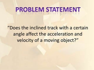 “Does the inclined track with a certain
  angle affect the acceleration and
    velocity of a moving object?”
 