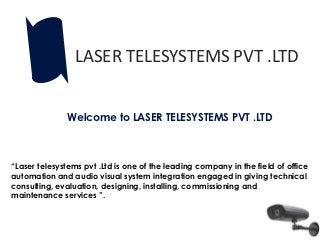 LASER TELESYSTEMS PVT .LTD


               Welcome to LASER TELESYSTEMS PVT .LTD



“Laser telesystems pvt .Ltd is one of the leading company in the field of office
automation and audio visual system integration engaged in giving technical
consulting, evaluation, designing, installing, commissioning and
maintenance services ”.
 