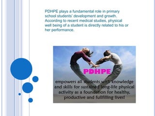PDHPE plays a fundamental role in primary school students’ development and growth. According to recent medical studies, physical well being of a student is directly related to his or her performance.  