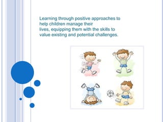  Learning through positive approaches to help children manage their lives, equipping them with the skills to value existing and potential challenges.  