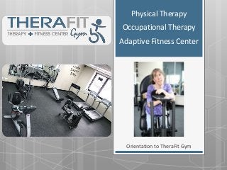 Orientation to TheraFit Gym
Physical Therapy
Occupational Therapy
Adaptive Fitness Center
 