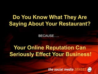 Do You Know What They Are
Saying About Your Restaurant?

          BECAUSE…..


 Your Online Reputation Can
Seriously Effect Your Business!
 