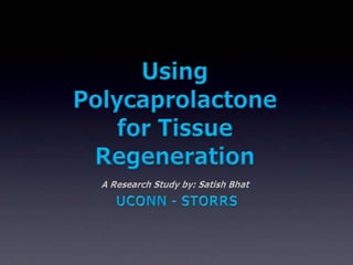 Using Polycaprolactone for Tissue Regeneration A Research Study by: Satish Bhat UCONN - STORRS 
