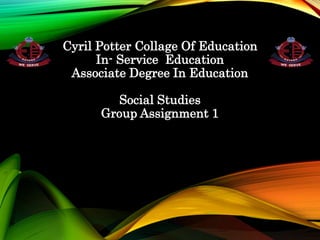 Cyril Potter Collage Of Education
In- Service Education
Associate Degree In Education
Social Studies
Group Assignment 1
 