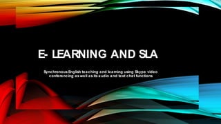 E- LEARNING AND SLA
Synchronous English teaching and learning using Skype video
conferencing as well as its audio and text chat functions
 