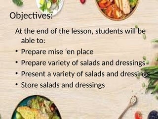 Objectives:
At the end of the lesson, students will be
able to:
• Prepare mise ‘en place
• Prepare variety of salads and dressings
• Present a variety of salads and dressings
• Store salads and dressings
 