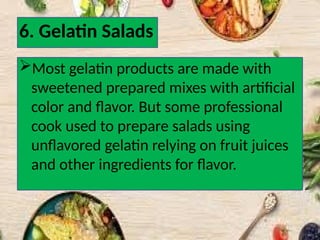 6. Gelatin Salads
Most gelatin products are made with
sweetened prepared mixes with artificial
color and flavor. But some professional
cook used to prepare salads using
unflavored gelatin relying on fruit juices
and other ingredients for flavor.
 