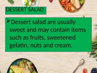 DESSERT SALAD
Dessert salad are usually
sweet and may contain items
such as fruits, sweetened
gelatin, nuts and cream.
 