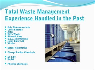 Total Waste Management
Experience Handled in the Past
 Dale Pharmaceuticals
 Lever Faberge
 Astec
 Biffa Waste
 Rhom ...