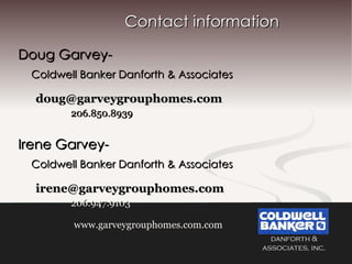 Contact information Doug Garvey- Coldwell Banker Danforth & Associates [email_address] 206.850.8939 Irene Garvey- Coldwell Banker Danforth & Associates [email_address] 206.947.9103 www.garveygrouphomes.com.com 