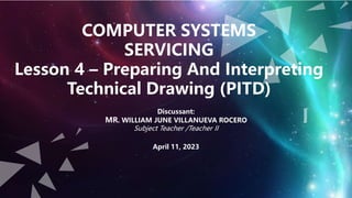 COMPUTER SYSTEMS
SERVICING
Lesson 4 – Preparing And Interpreting
Technical Drawing (PITD)
Discussant:
MR. WILLIAM JUNE VILLANUEVA ROCERO
Subject Teacher /Teacher II
April 11, 2023
 