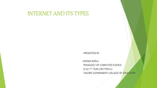 INTERNET AND ITS TYPES
PRESENTED BY
ASEEMA BARLA
PEDAGOGY OF COMPUTER SCIENCE
B.Ed 1ST YEAR (SECTION A)
TAGORE GOVERNMENT COLLEGE OF EDUCATION
 