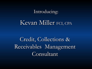 Introducing:

  Kevan Miller FCI, CPA

  Credit, Collections &
Receivables Management
       Consultant
 
