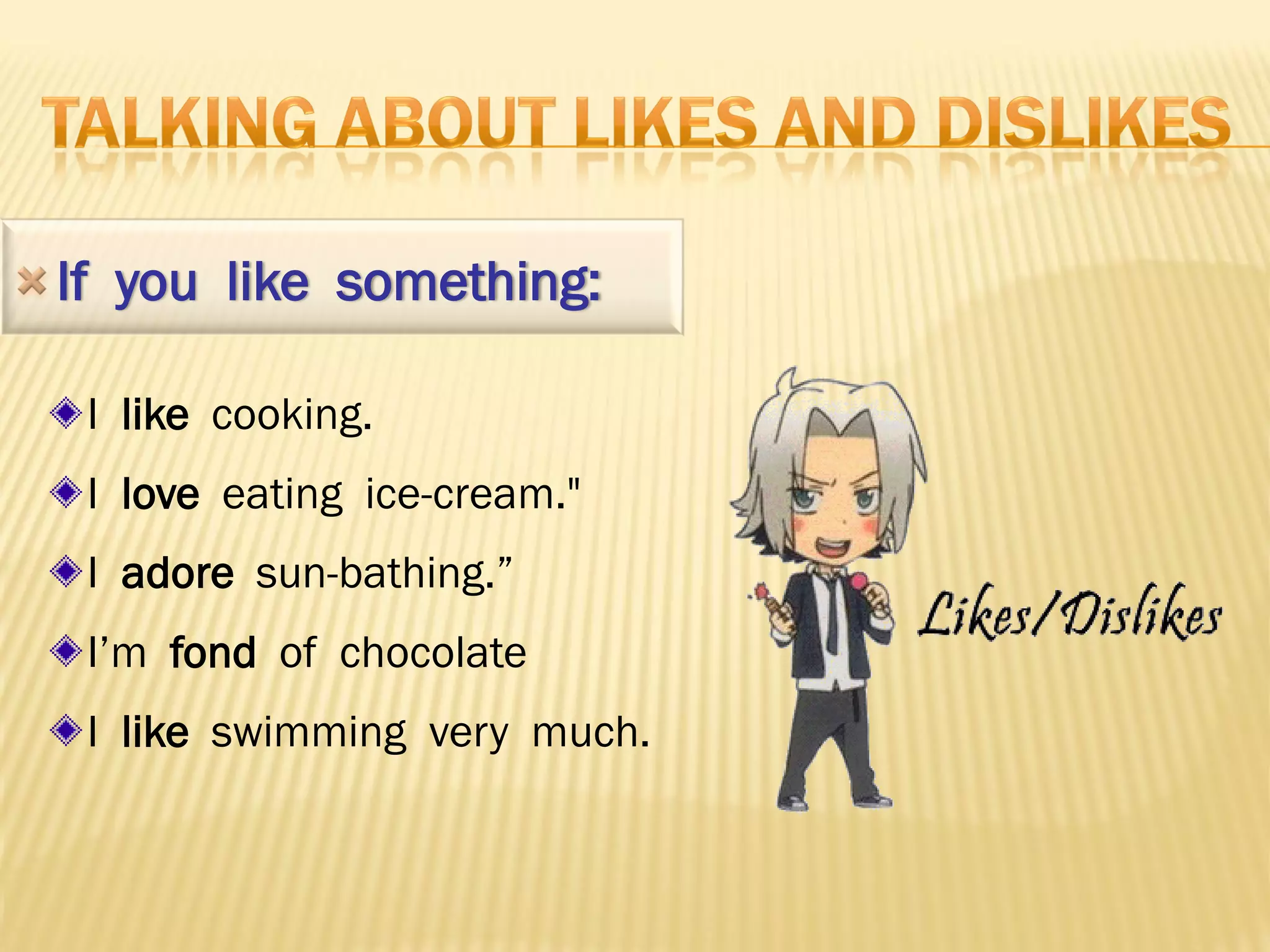 If you like something:

 I like cooking.
 I love eating ice-cream."
 I adore sun-bathing.”
 I’m fond of chocolate
 I like swimming very much.
 