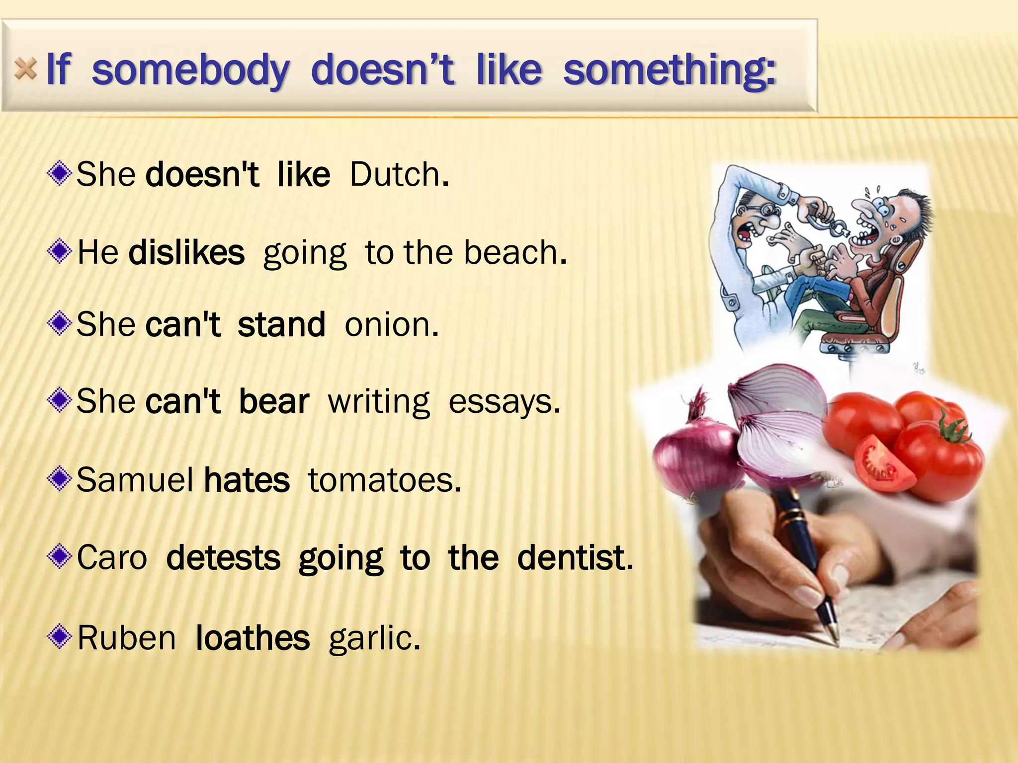 If somebody doesn’t like something:

 She doesn't like Dutch.

 He dislikes going to the beach.
 She can't stand onion.

 She can't bear writing essays.

 Samuel hates tomatoes.

 Caro detests going to the dentist.

 Ruben loathes garlic.
 