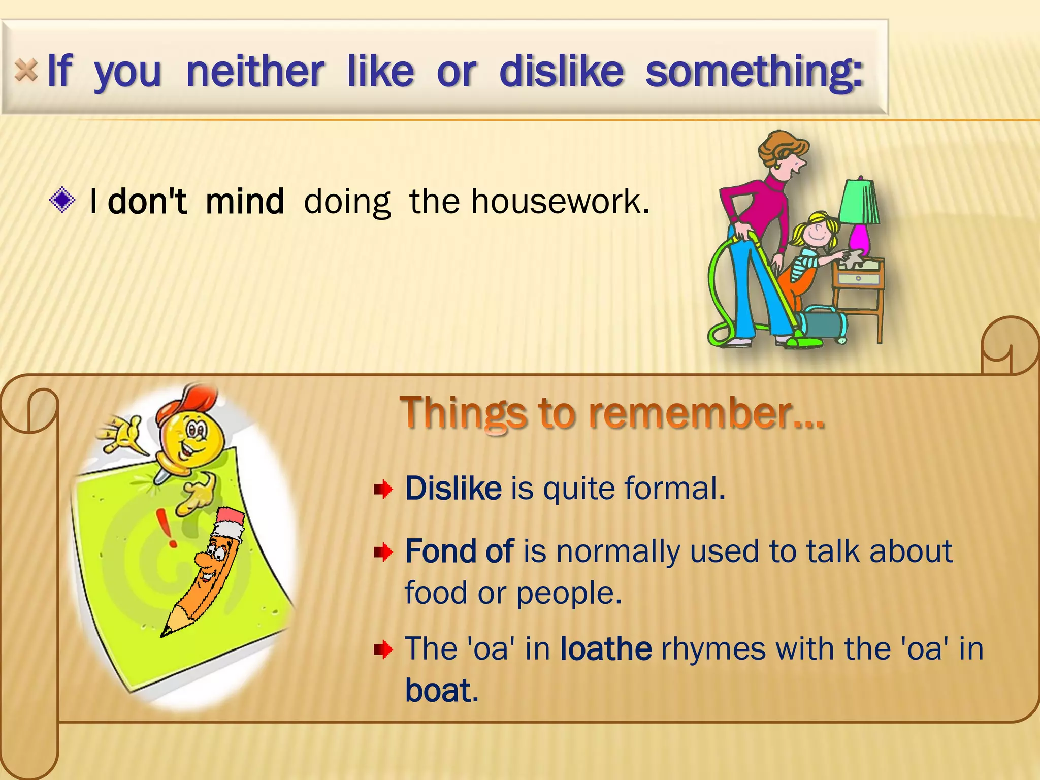 If you neither like or dislike something:

  I don't mind doing the housework.




                    Dislike is quite formal.
                    Fond of is normally used to talk about
                    food or people.
                    The 'oa' in loathe rhymes with the 'oa' in
                    boat.
 