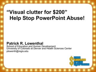 “ Visual clutter for $200”    Help Stop PowerPoint Abuse! Patrick R. Lowenthal School of Education and Human Development University of Colorado at Denver and Health Sciences Center  [email_address] 