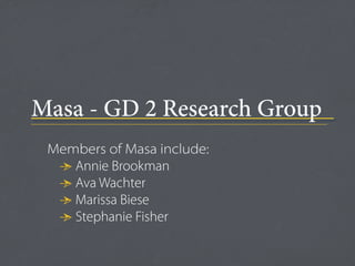 “
Masa - GD 2 Research Group



                     ”
 Members of Masa include:
  • Annie Brookman
  • Ava Wachter
  • Marissa Biese
  • Stephanie Fisher
 