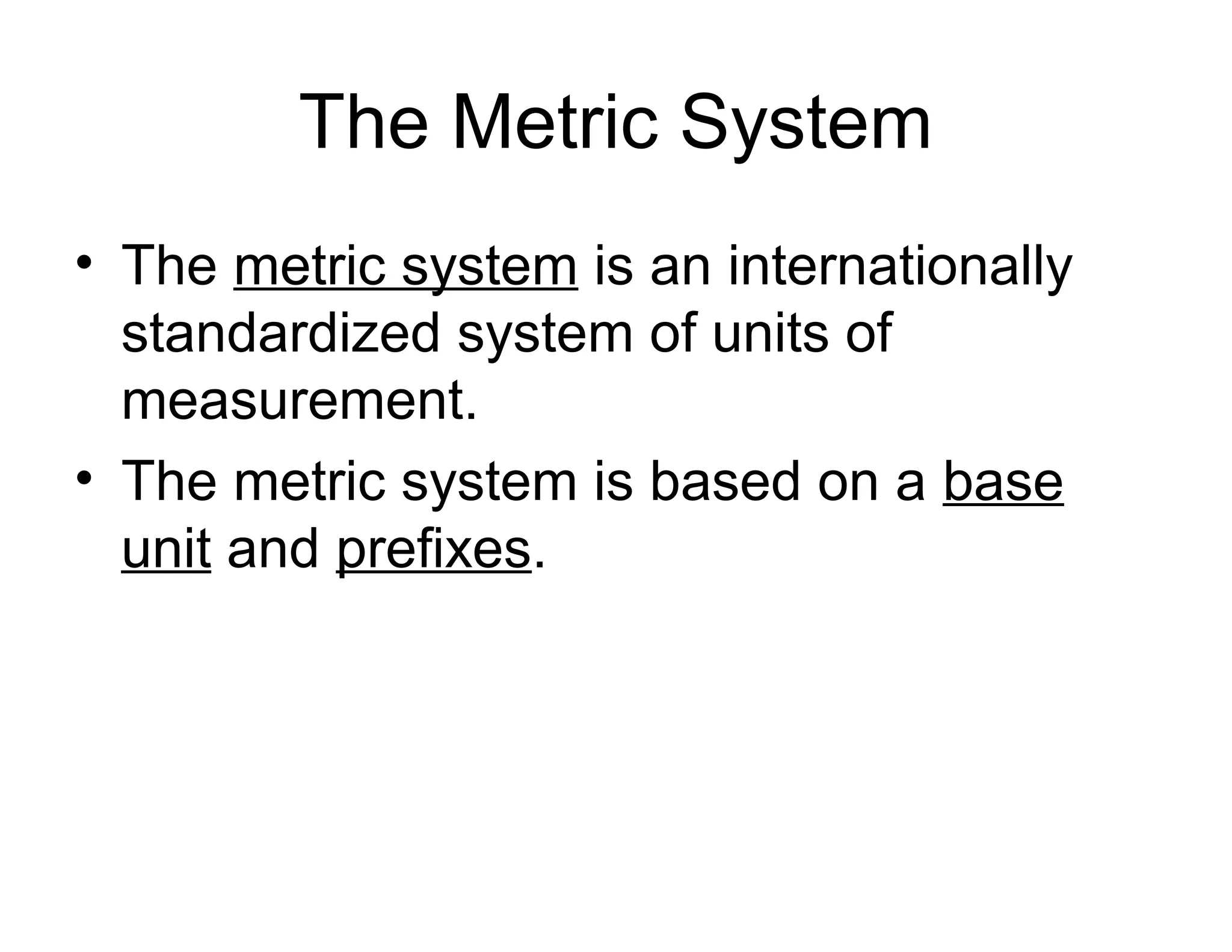 The Metric System
• The metric system is an internationally
standardized system of units of
measurement.
• The metric system is based on a base
unit and prefixes.

 