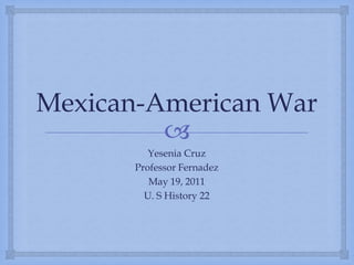 Mexican-American War Yesenia Cruz Professor Fernadez May 19, 2011 U. S History 22 