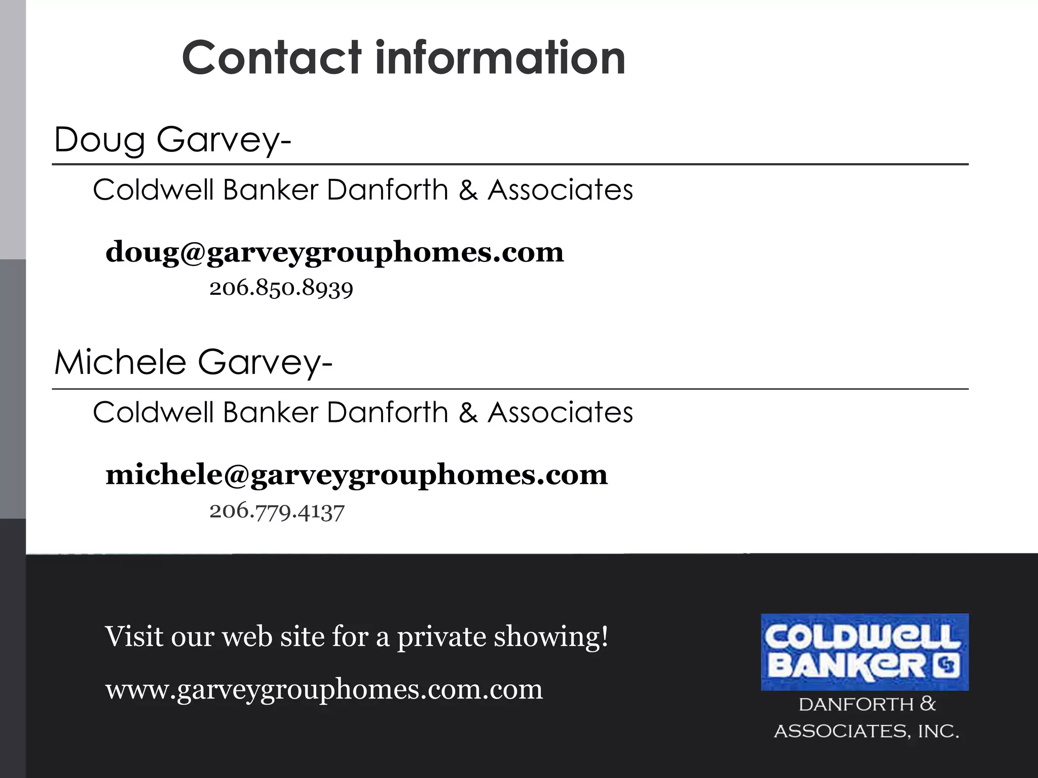 Contact information Doug Garvey- Coldwell Banker Danforth & Associates [email_address] 206.850.8939 Michele Garvey- Coldwell Banker Danforth & Associates [email_address] 206.779.4137 Visit our web site for a private showing! www.garveygrouphomes.com.com 