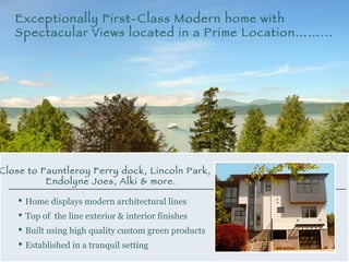 Close to Fauntleroy Ferry dock, Lincoln Park,  Endolyne Joes, Alki & more. ,[object Object],[object Object],[object Object],[object Object],Exceptionally First-Class Modern home with Spectacular Views located in a Prime Location……...   