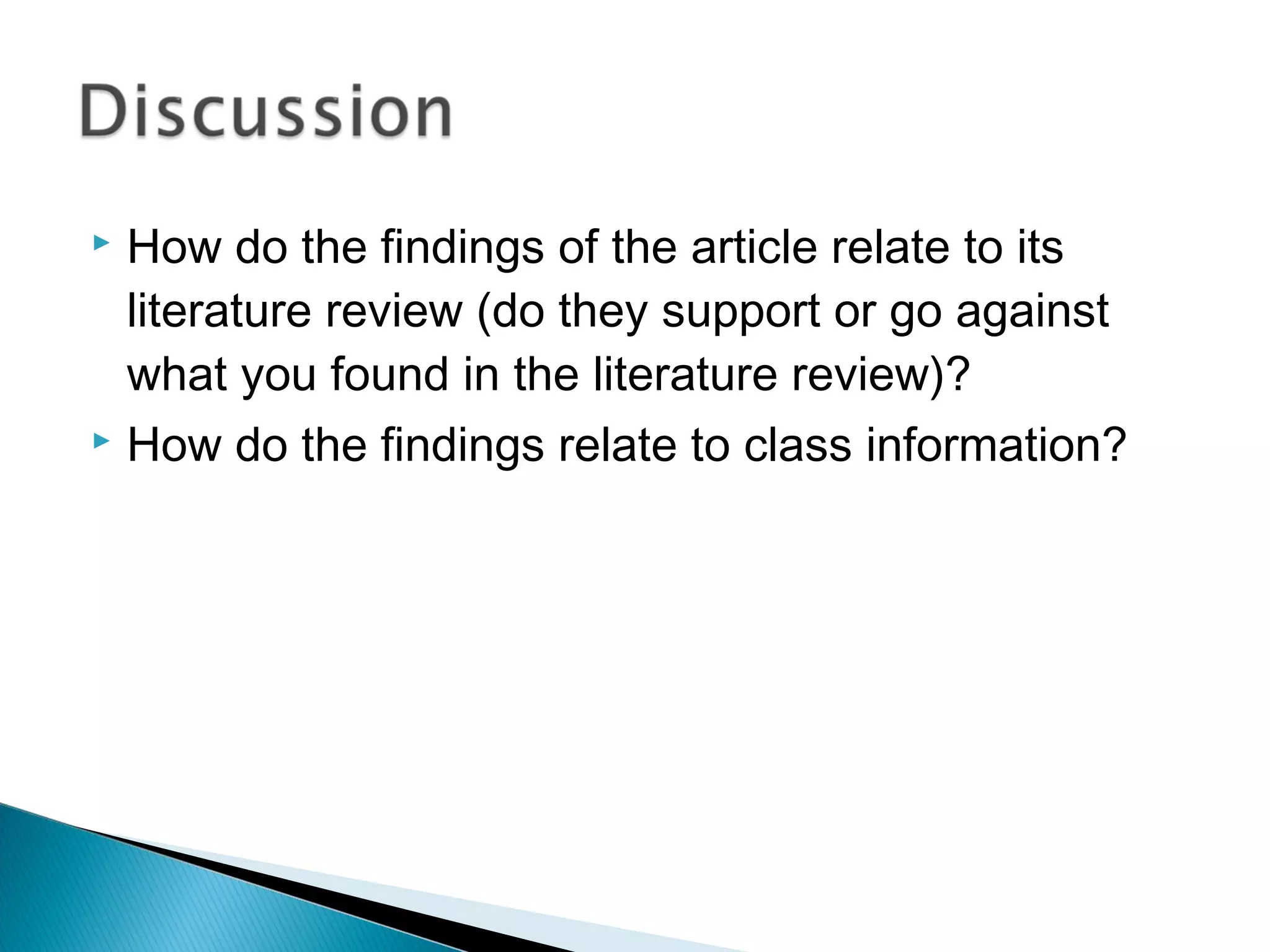  How do the findings of the article relate to its
  literature review (do they support or go against
  what you found in the literature review)?
 How do the findings relate to class information?
 