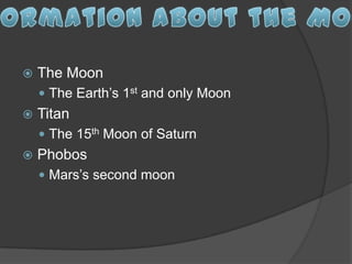    The Moon
     The Earth’s 1st and only Moon
   Titan
     The 15th Moon of Saturn
   Phobos
     Mars’s second moon
 