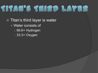    Titan’s third layer is water
     Water consists of
      ○ 66.6∞ Hydrogen
      ○ 33.3∞ Oxygen
 