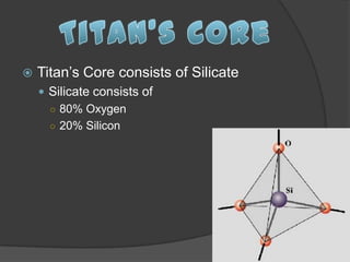    Titan’s Core consists of Silicate
     Silicate consists of
      ○ 80% Oxygen
      ○ 20% Silicon
 