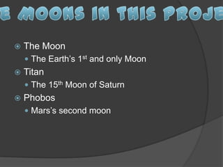   The Moon
     The Earth’s 1st and only Moon
   Titan
     The 15th Moon of Saturn
   Phobos
     Mars’s second moon
 