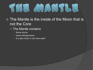    The Mantle is the inside of the Moon that is
    not the Core
     The Mantle contains
      ○ Some olivine
      ○ some orthopyroxene
      ○ It is also richer in iron then earth
 