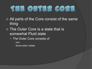  All parts of the Core consist of the same
  thing
 The Outer Core is a state that is
  somewhat Fluid state
     The Outer Core consists of
      ○ Iron
      ○ Some other metals
 