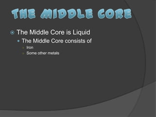    The Middle Core is Liquid
     The Middle Core consists of
      ○ Iron
      ○ Some other metals
 