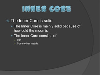    The Inner Core is solid
     The Inner Core is mainly solid because of
      how cold the moon is
     The Inner Core consists of
      ○ Iron
      ○ Some other metals
 