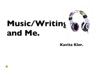 Music/Writing  and Me.   Kavita Kler. 
